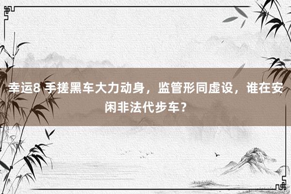 幸运8 手搓黑车大力动身，监管形同虚设，谁在安闲非法代步车？