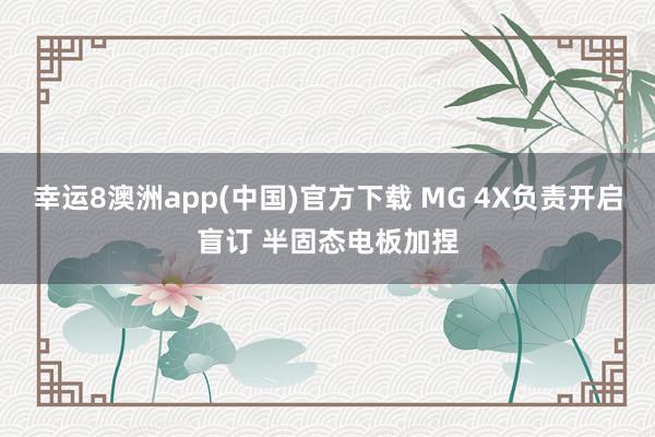 幸运8澳洲app(中国)官方下载 MG 4X负责开启盲订 半固态电板加捏