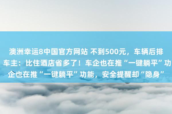 澳洲幸运8中国官方网站 不到500元，车辆后排就被改成“出动卧铺”，车主：比住酒店省多了！车企也在推“一键躺平”功能，安全提醒却“隐身”