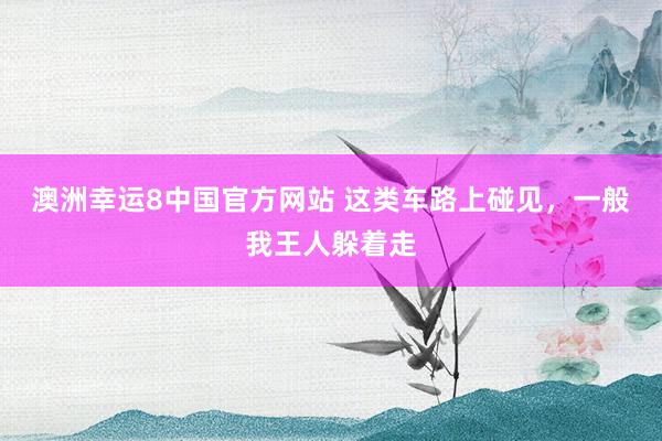 澳洲幸运8中国官方网站 这类车路上碰见，一般我王人躲着走