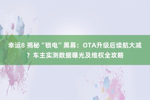 幸运8 揭秘“锁电”黑幕：OTA升级后续航大减？车主实测数据曝光及维权全攻略