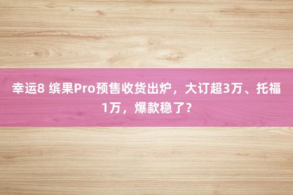 幸运8 缤果Pro预售收货出炉，大订超3万、托福1万，爆款稳了？