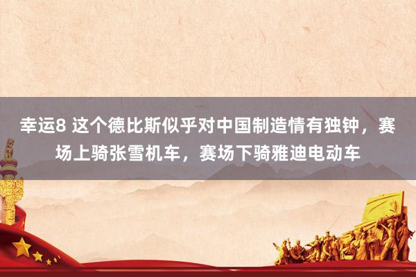 幸运8 这个德比斯似乎对中国制造情有独钟，赛场上骑张雪机车，赛场下骑雅迪电动车
