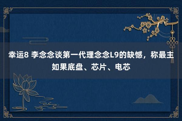 幸运8 李念念谈第一代理念念L9的缺憾，称最主如果底盘、芯片、电芯