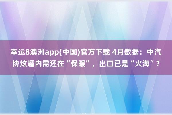 幸运8澳洲app(中国)官方下载 4月数据：中汽协炫耀内需还在“保暖”，出口已是“火海”？