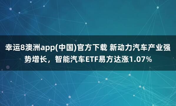 幸运8澳洲app(中国)官方下载 新动力汽车产业强势增长，智能汽车ETF易方达涨1.07%