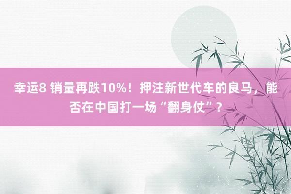 幸运8 销量再跌10%！押注新世代车的良马，能否在中国打一场“翻身仗”？