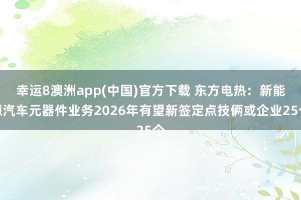 幸运8澳洲app(中国)官方下载 东方电热：新能源汽车元器件业务2026年有望新签定点技俩或企业25个