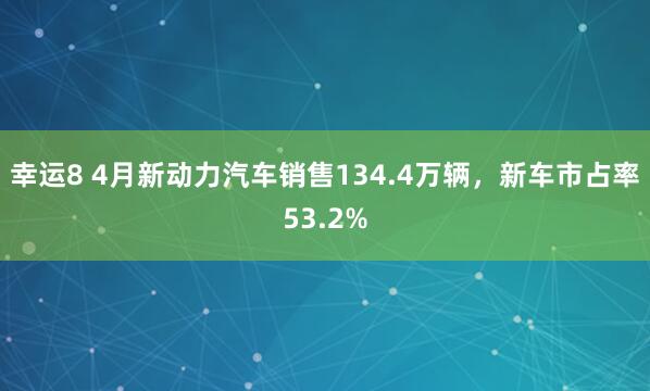 幸运8 4月新动力汽车销售134.4万辆，新车市占率53.2%