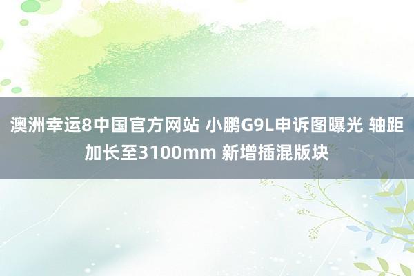澳洲幸运8中国官方网站 小鹏G9L申诉图曝光 轴距加长至3100mm 新增插混版块