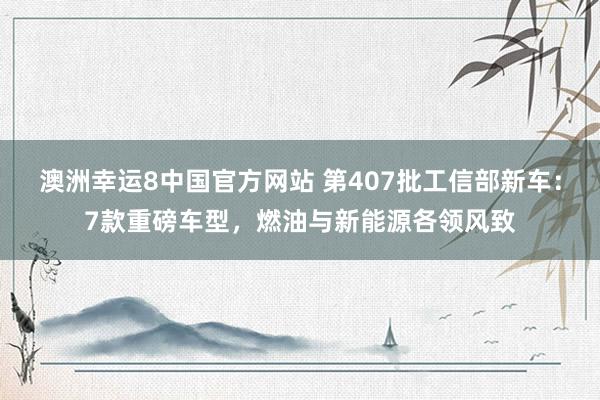 澳洲幸运8中国官方网站 第407批工信部新车：7款重磅车型，燃油与新能源各领风致