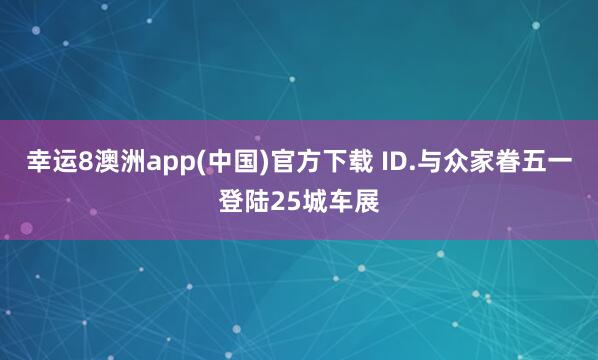 幸运8澳洲app(中国)官方下载 ID.与众家眷五一登陆25城车展