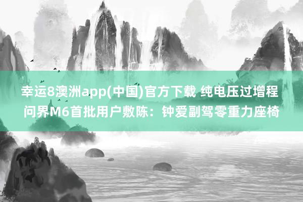 幸运8澳洲app(中国)官方下载 纯电压过增程 问界M6首批用户敷陈：钟爱副驾零重力座椅