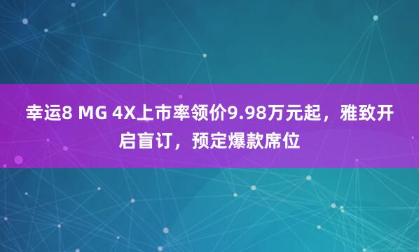 幸运8 MG 4X上市率领价9.98万元起，雅致开启盲订，预定爆款席位