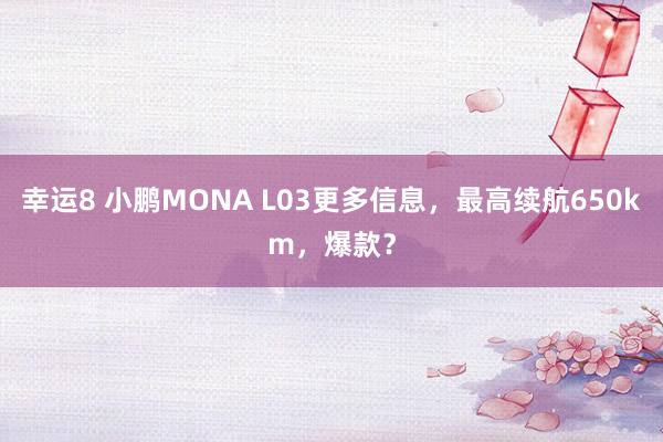 幸运8 小鹏MONA L03更多信息，最高续航650km，爆款？