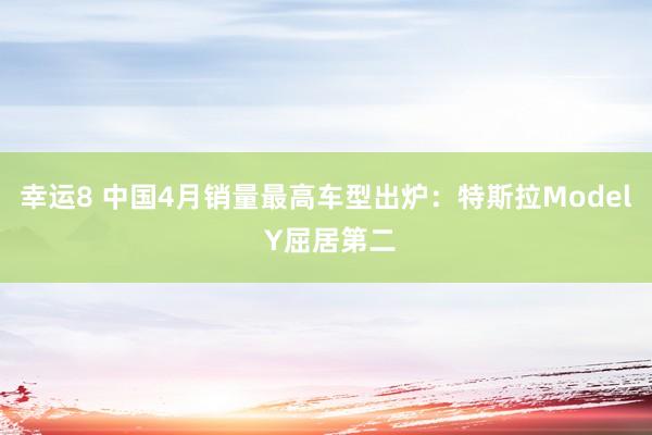 幸运8 中国4月销量最高车型出炉：特斯拉Model Y屈居第二