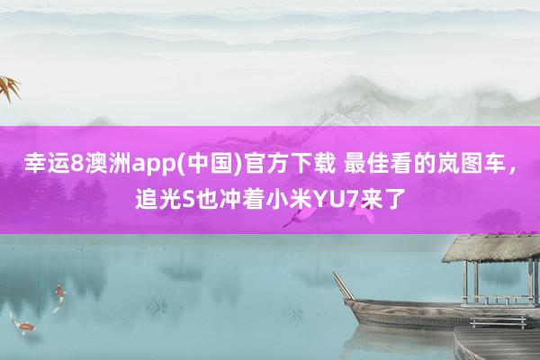 幸运8澳洲app(中国)官方下载 最佳看的岚图车，追光S也冲着小米YU7来了