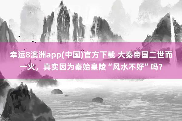 幸运8澳洲app(中国)官方下载 大秦帝国二世而一火，真实因为秦始皇陵“风水不好”吗？