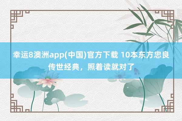 幸运8澳洲app(中国)官方下载 10本东方忠良传世经典，照着读就对了