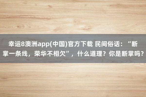 幸运8澳洲app(中国)官方下载 民间俗话：“断掌一条线，荣华不相欠”，什么道理？你是断掌吗？