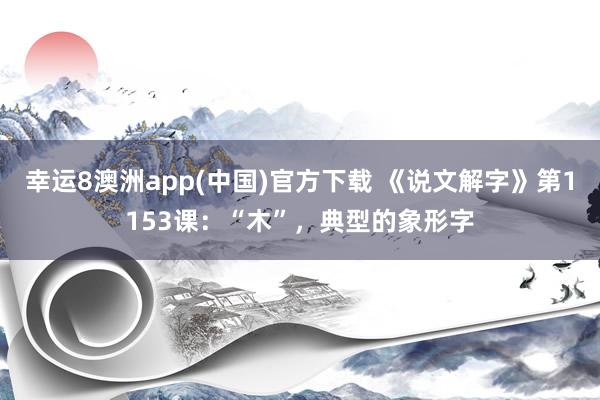 幸运8澳洲app(中国)官方下载 《说文解字》第1153课：“木”，典型的象形字