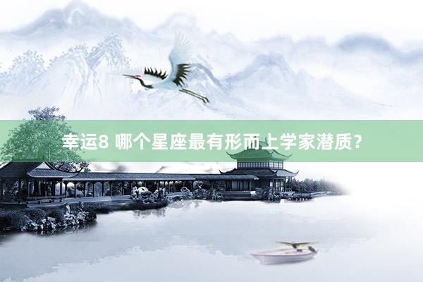 幸运8 哪个星座最有形而上学家潜质？