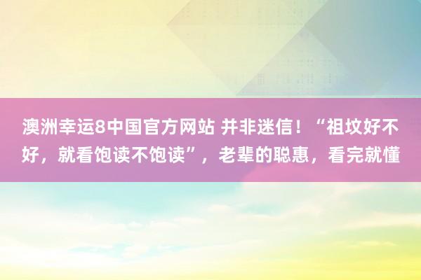 澳洲幸运8中国官方网站 并非迷信！“祖坟好不好，就看饱读不饱读”，老辈的聪惠，看完就懂
