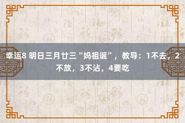 幸运8 明日三月廿三“妈祖诞”，教导：1不去，2不放，3不沾，4要吃