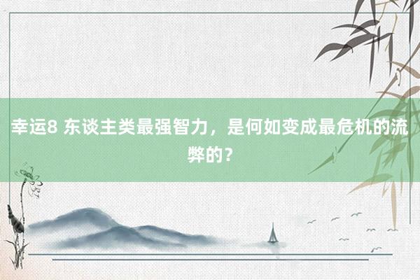 幸运8 东谈主类最强智力，是何如变成最危机的流弊的？