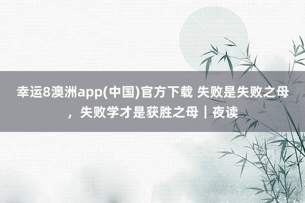 幸运8澳洲app(中国)官方下载 失败是失败之母，失败学才是获胜之母｜夜读