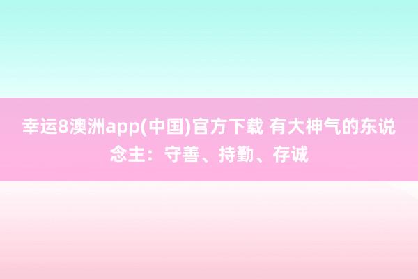 幸运8澳洲app(中国)官方下载 有大神气的东说念主：守善、持勤、存诚