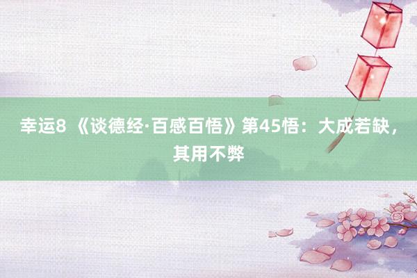 幸运8 《谈德经·百感百悟》第45悟：大成若缺，其用不弊