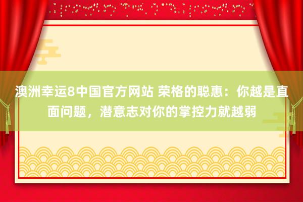 澳洲幸运8中国官方网站 荣格的聪惠:你越是直面问题,潜意志对你的掌控力就越弱