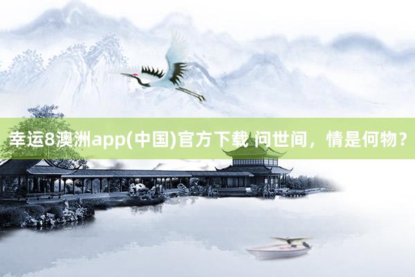 幸运8澳洲app(中国)官方下载 问世间，情是何物？