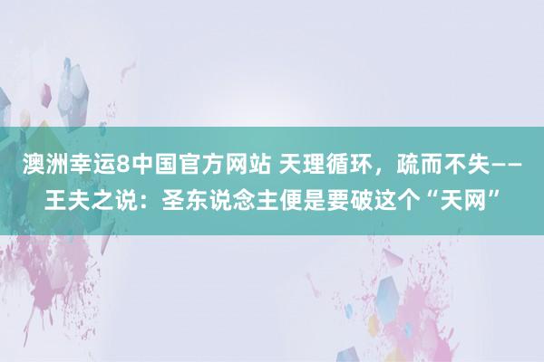 澳洲幸运8中国官方网站 天理循环，疏而不失——王夫之说：圣东说念主便是要破这个“天网”