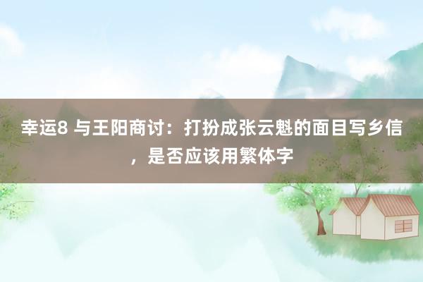 幸运8 与王阳商讨：打扮成张云魁的面目写乡信，是否应该用繁体字