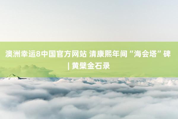澳洲幸运8中国官方网站 清康熙年间“海会塔”碑 | 黄檗金石录