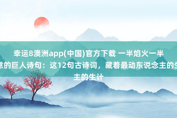 幸运8澳洲app(中国)官方下载 一半焰火一半诗意的巨人诗句：这12句古诗词，藏着最动东说念主的生计