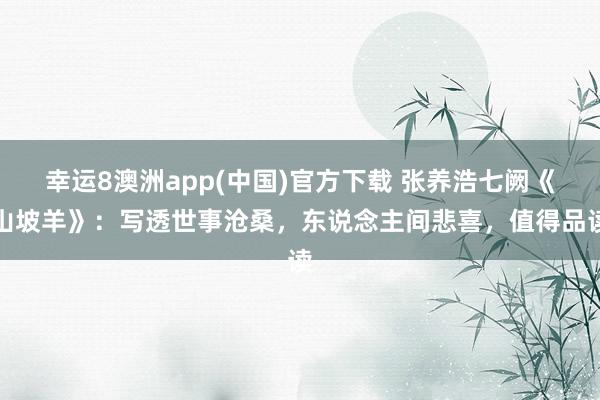 幸运8澳洲app(中国)官方下载 张养浩七阙《山坡羊》：写透世事沧桑，东说念主间悲喜，值得品读