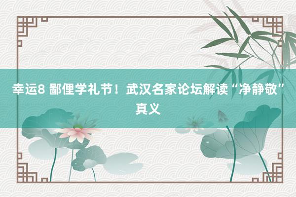 幸运8 鄙俚学礼节！武汉名家论坛解读“净静敬”真义