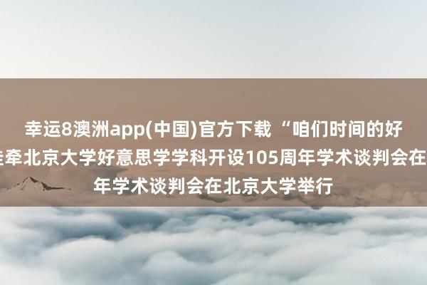 幸运8澳洲app(中国)官方下载 “咱们时间的好意思学”——挂牵北京大学好意思学学科开设105周年学术谈判会在北京大学举行