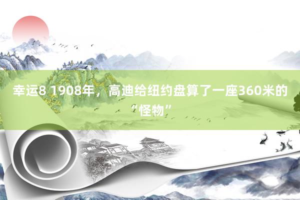 幸运8 1908年，高迪给纽约盘算了一座360米的“怪物”