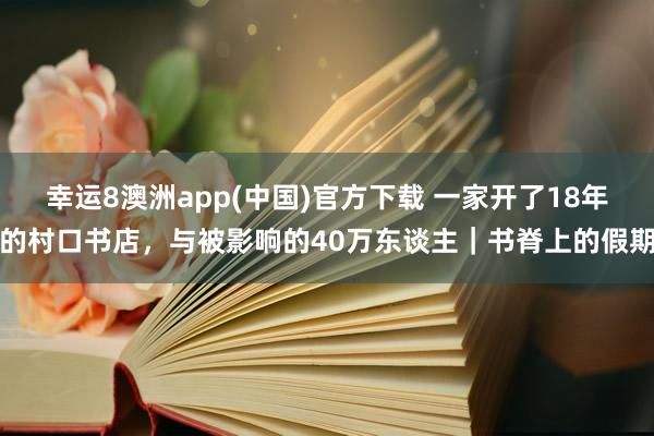 幸运8澳洲app(中国)官方下载 一家开了18年的村口书店，与被影响的40万东谈主｜书脊上的假期