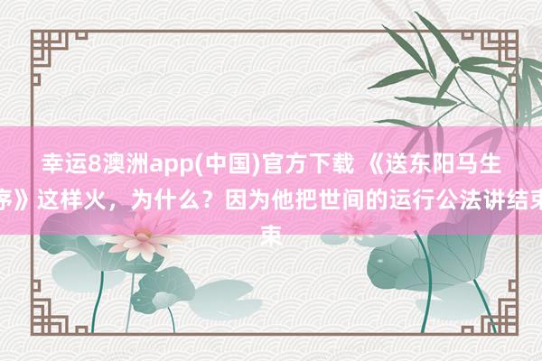 幸运8澳洲app(中国)官方下载 《送东阳马生序》这样火，为什么？因为他把世间的运行公法讲结束