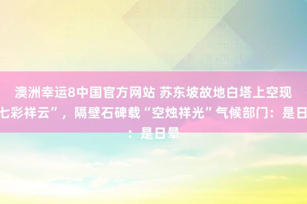 澳洲幸运8中国官方网站 苏东坡故地白塔上空现“七彩祥云”，隔壁石碑载“空烛祥光”气候部门：是日晕