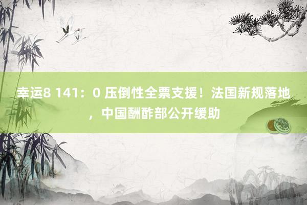 幸运8 141：0 压倒性全票支援！法国新规落地，中国酬酢部公开缓助