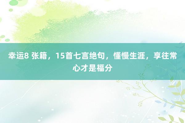 幸运8 张籍，15首七言绝句，懂慢生涯，享往常心才是福分
