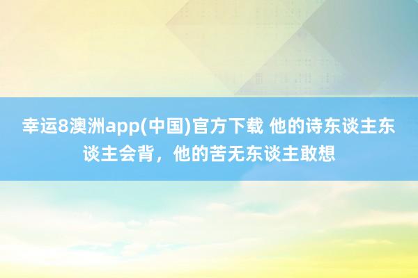 幸运8澳洲app(中国)官方下载 他的诗东谈主东谈主会背，他的苦无东谈主敢想