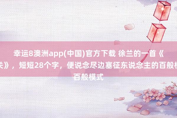 幸运8澳洲app(中国)官方下载 徐兰的一首《出关》，短短28个字，便说念尽边塞征东说念主的百般模式