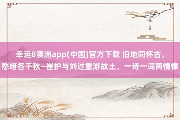 幸运8澳洲app(中国)官方下载 旧地同怀古，愁绪各千秋—崔护与刘过重游故土，一诗一词两情愫